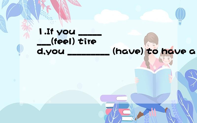 1.If you ________(feel) tired,you _________ (have) to have a