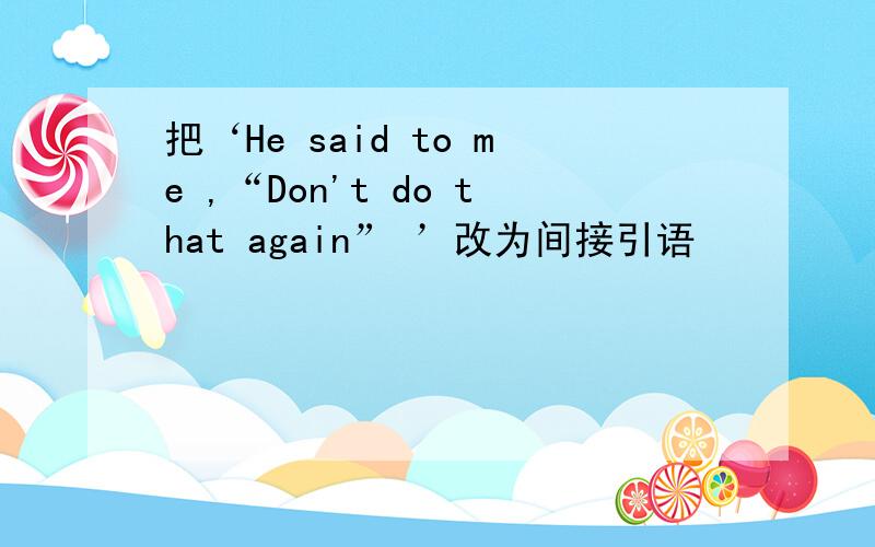 把‘He said to me ,“Don't do that again” ’改为间接引语