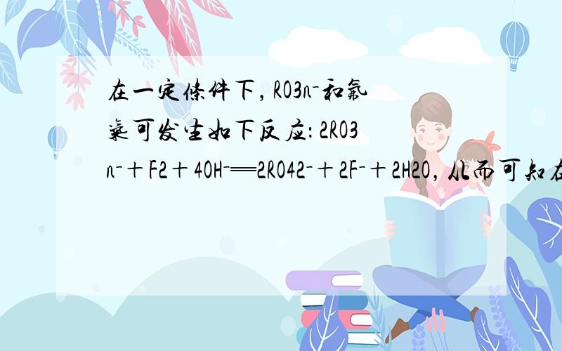 在一定条件下，RO3n－和氟气可发生如下反应： 2RO3n－＋F2＋4OH－═2RO42－＋2F－＋2H2O，从而可知在