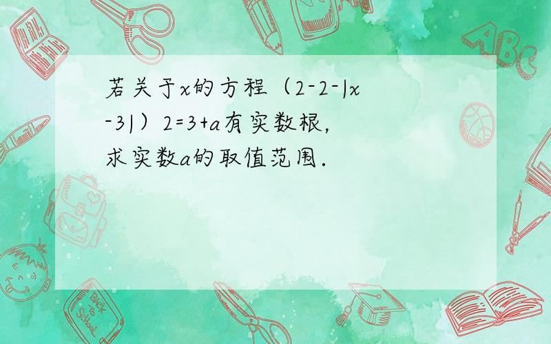 若关于x的方程（2-2-|x-3|）2=3+a有实数根，求实数a的取值范围．