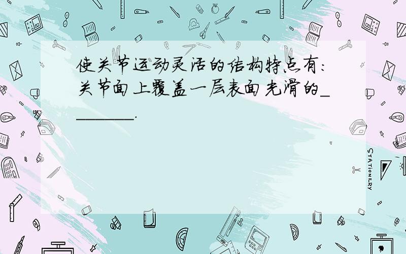 使关节运动灵活的结构特点有：关节面上覆盖一层表面光滑的_______.