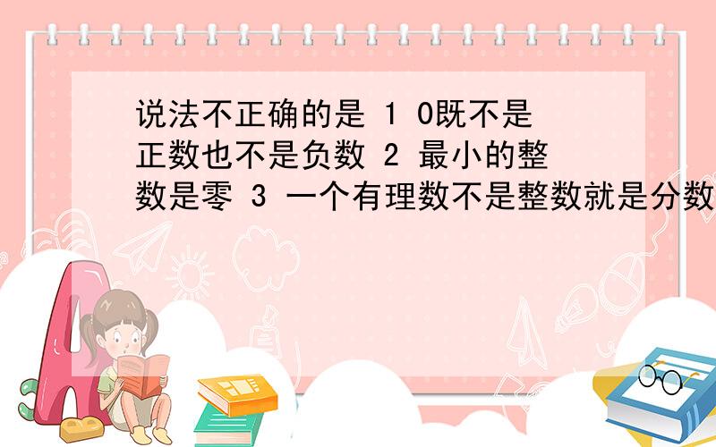 说法不正确的是 1 0既不是正数也不是负数 2 最小的整数是零 3 一个有理数不是整数就是分数