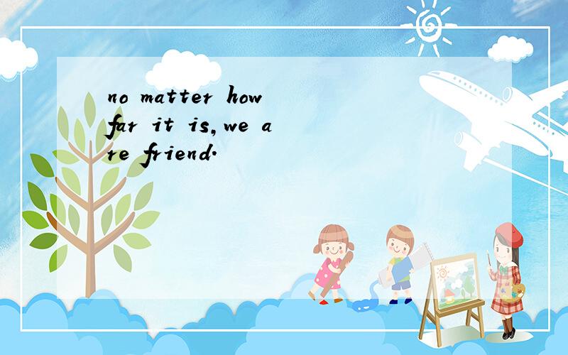 no matter how far it is,we are friend.