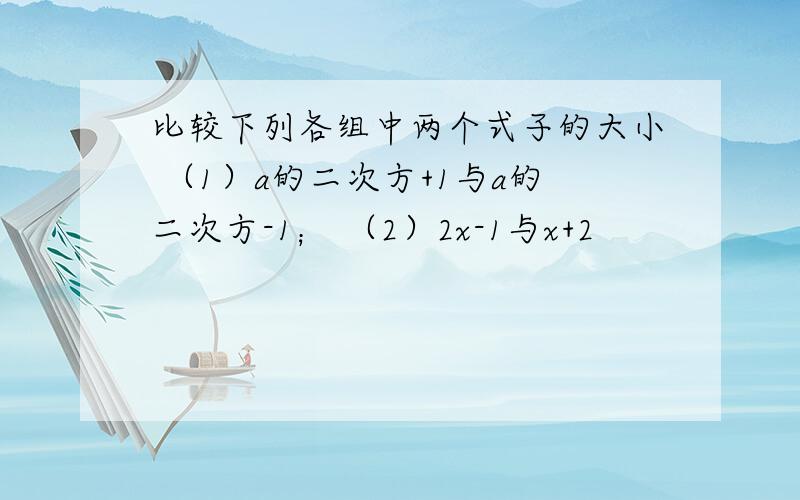 比较下列各组中两个式子的大小 （1）a的二次方+1与a的二次方-1； （2）2x-1与x+2