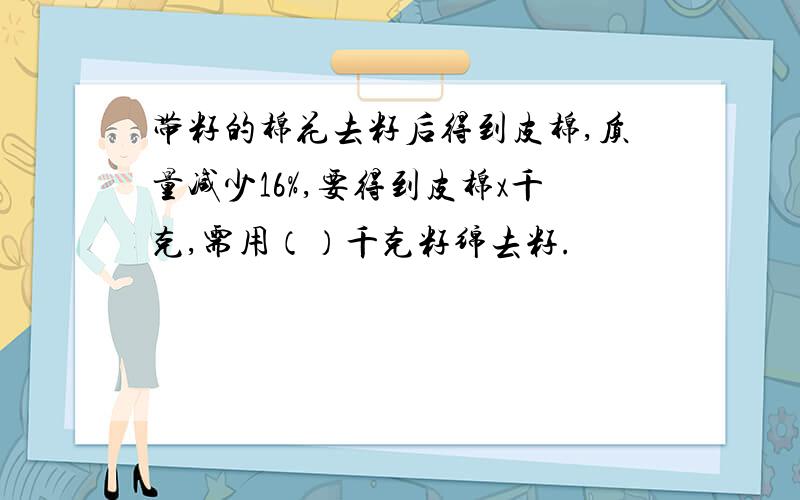 带籽的棉花去籽后得到皮棉,质量减少16%,要得到皮棉x千克,需用（）千克籽绵去籽.