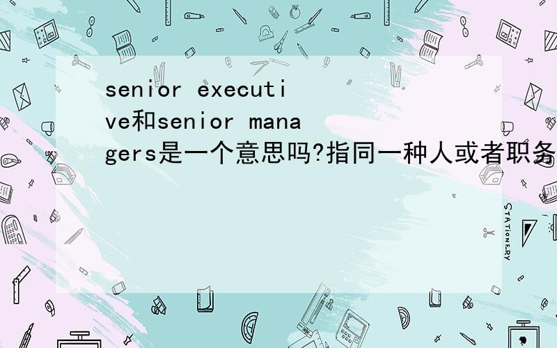 senior executive和senior managers是一个意思吗?指同一种人或者职务吗