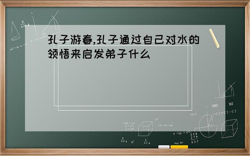 孔子游春,孔子通过自己对水的领悟来启发弟子什么