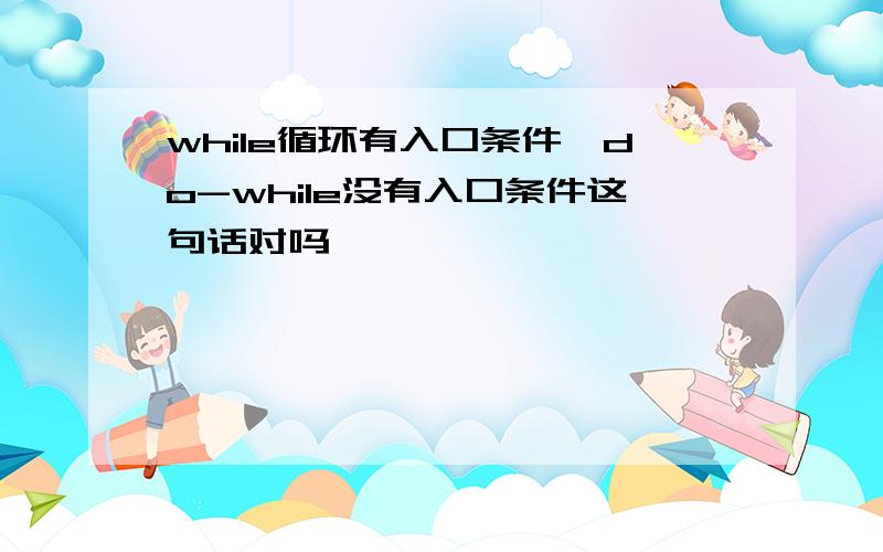 while循环有入口条件,do-while没有入口条件这句话对吗