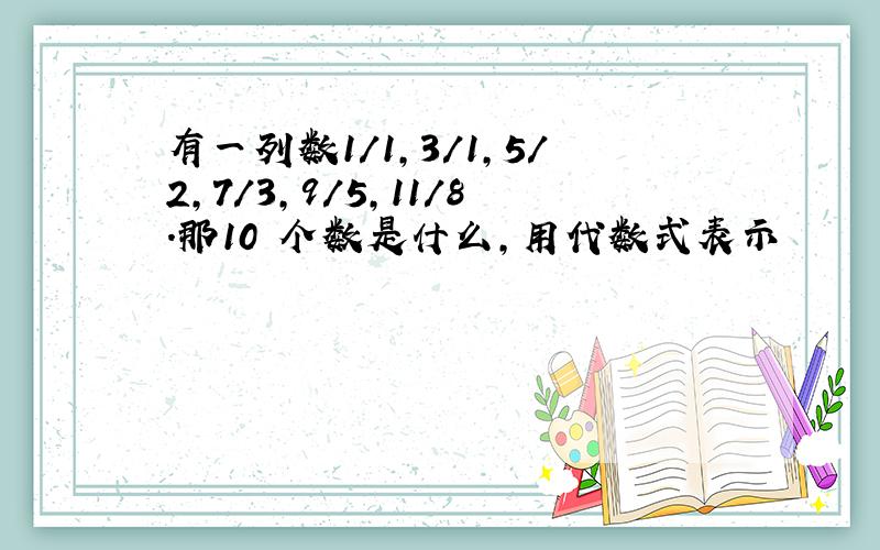 有一列数1/1,3/1,5/2,7/3,9/5,11/8.那10 个数是什么,用代数式表示