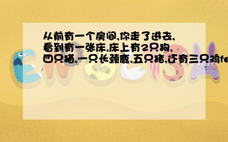 从前有一个房间,你走了进去,看到有一张床,床上有2只狗,四只猫,一只长颈鹿,五只猪,还有三只鸡fei在天上.房间有多少脚