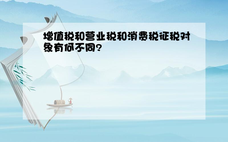 增值税和营业税和消费税征税对象有何不同?