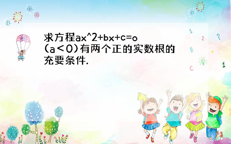 求方程ax^2+bx+c=o(a＜0)有两个正的实数根的充要条件.