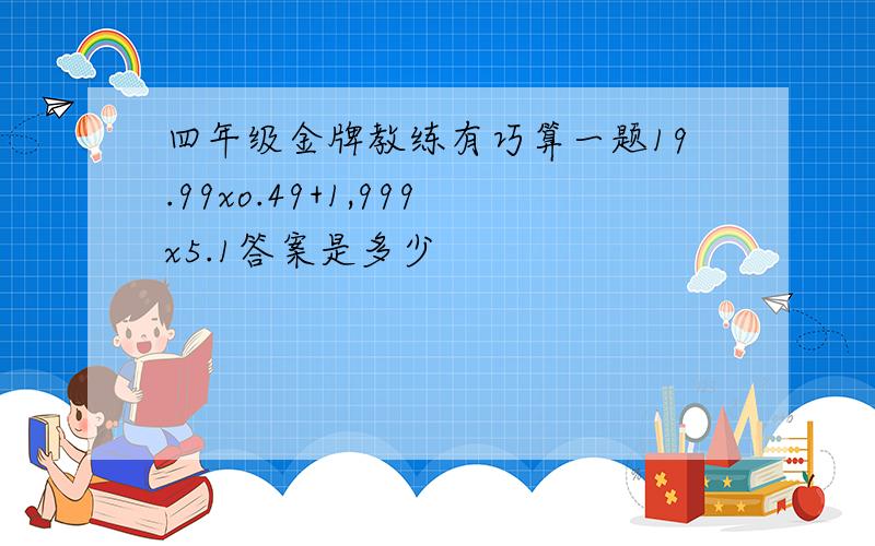 四年级金牌教练有巧算一题19.99xo.49+1,999x5.1答案是多少