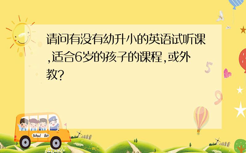 请问有没有幼升小的英语试听课,适合6岁的孩子的课程,或外教?