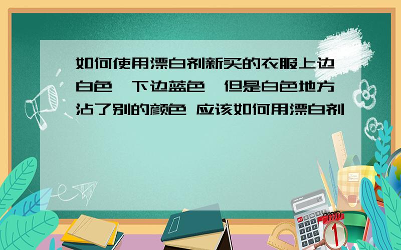 如何使用漂白剂新买的衣服上边白色,下边蓝色,但是白色地方沾了别的颜色 应该如何用漂白剂