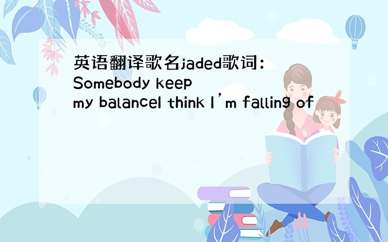 英语翻译歌名jaded歌词：Somebody keep my balanceI think I’m falling of