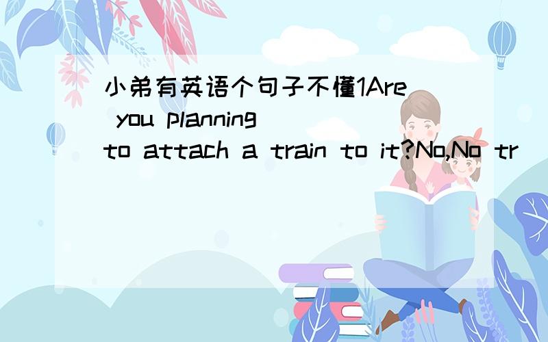 小弟有英语个句子不懂1Are you planning to attach a train to it?No,No tr