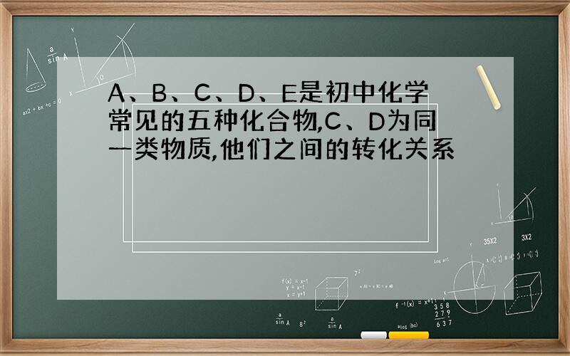 A、B、C、D、E是初中化学常见的五种化合物,C、D为同一类物质,他们之间的转化关系