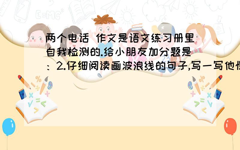 两个电话 作文是语文练习册里自我检测的.给小朋友加分题是：2.仔细阅读画波浪线的句子,写一写他愣住的原因.3.这个故事让