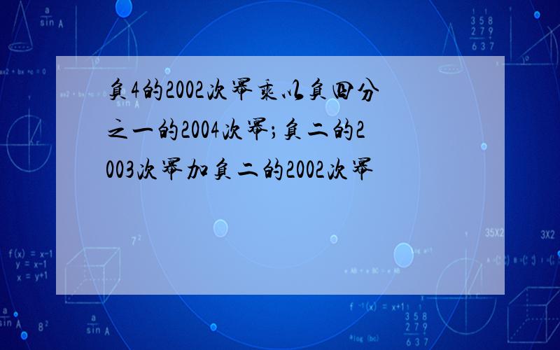 负4的2002次幂乘以负四分之一的2004次幂；负二的2003次幂加负二的2002次幂