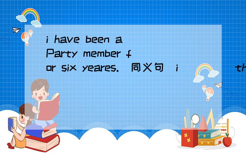 i have been a Party member for six yeares.(同义句）i_____the Par