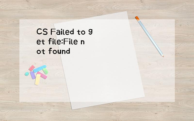 CS Failed to get file:File not found