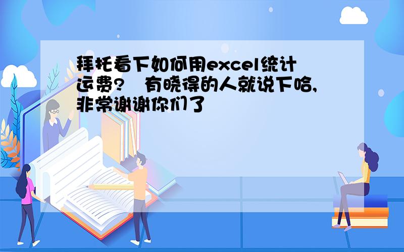 拜托看下如何用excel统计运费?　有晓得的人就说下哈,非常谢谢你们了