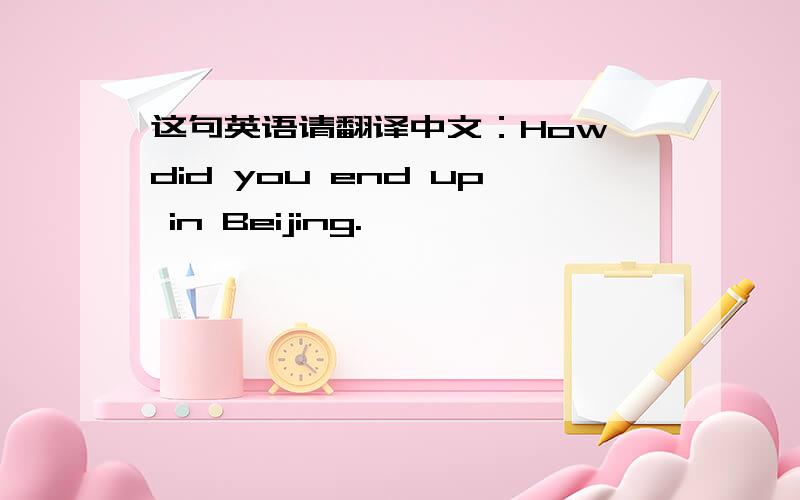 这句英语请翻译中文：How did you end up in Beijing.