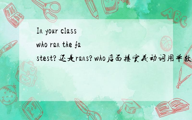 In your class who ran the fastest?还是rans?who后面接实义动词用单数还是原型呢?