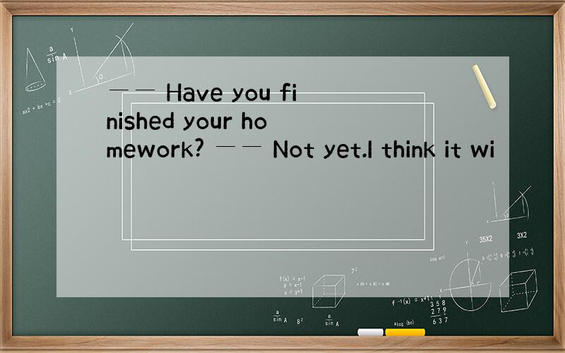 ── Have you finished your homework? ── Not yet.I think it wi