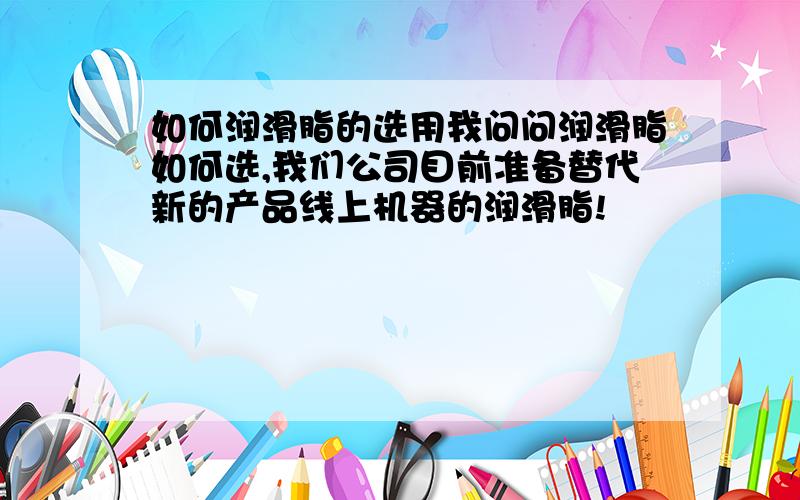 如何润滑脂的选用我问问润滑脂如何选,我们公司目前准备替代新的产品线上机器的润滑脂!