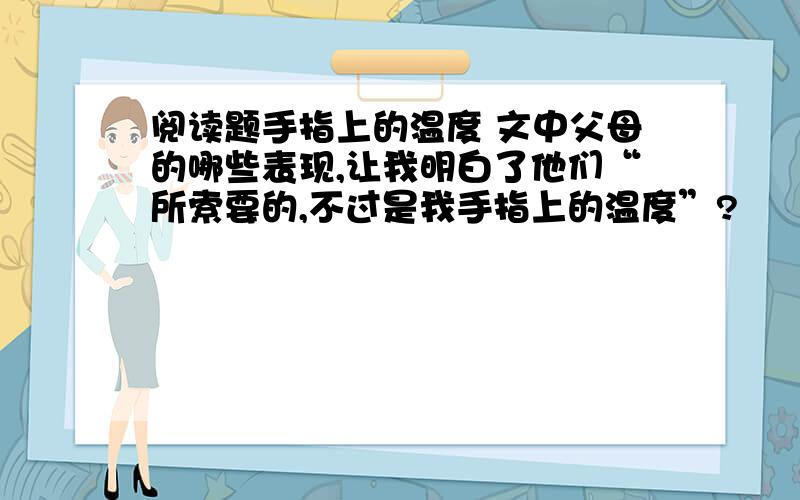 阅读题手指上的温度 文中父母的哪些表现,让我明白了他们“所索要的,不过是我手指上的温度”?