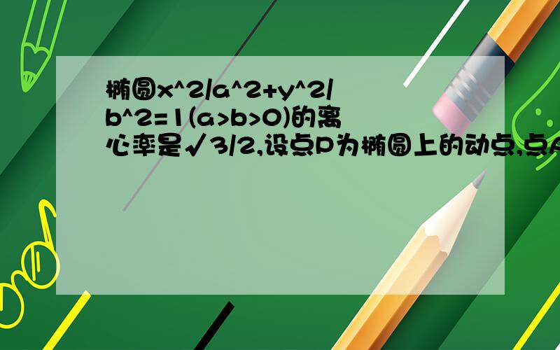 椭圆x^2/a^2+y^2/b^2=1(a>b>0)的离心率是√3/2,设点P为椭圆上的动点,点A（0,3/2),若AP