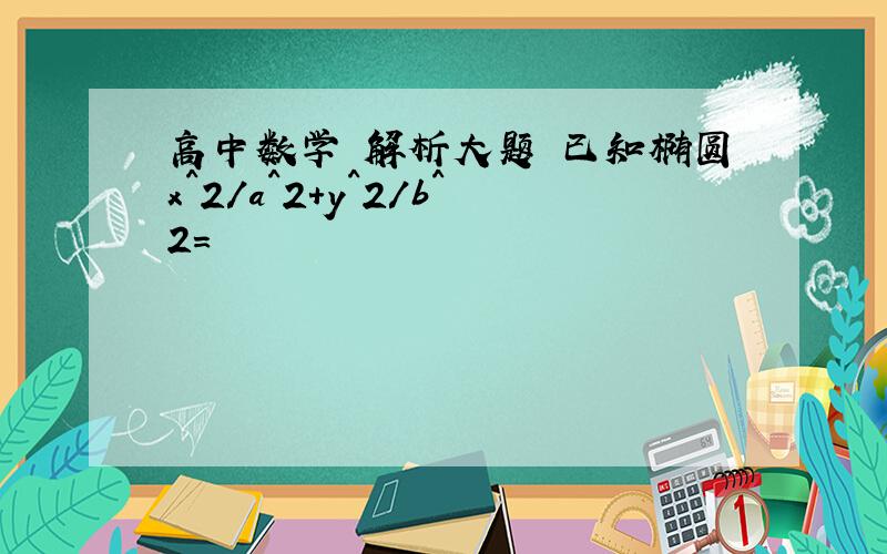 高中数学 解析大题 已知椭圆x^2/a^2+y^2/b^2=