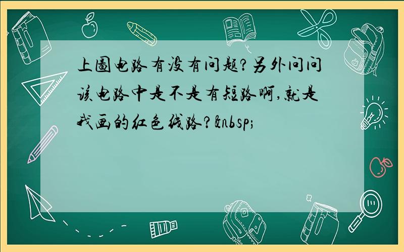 上图电路有没有问题?另外问问该电路中是不是有短路啊,就是我画的红色线路? 