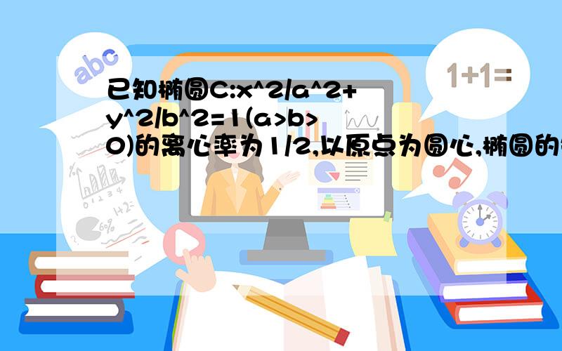 已知椭圆C:x^2/a^2+y^2/b^2=1(a>b>0)的离心率为1/2,以原点为圆心,椭圆的短半轴为半径的圆