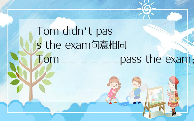 Tom didn't pass the exam句意相同Tom__ __ __pass the exam;Tom__ _