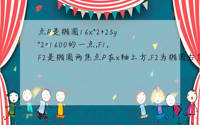 点P是椭圆16x^2+25y^2=1600的一点,F1,F2是椭圆两焦点P在x轴上方,F2为椭圆右焦点