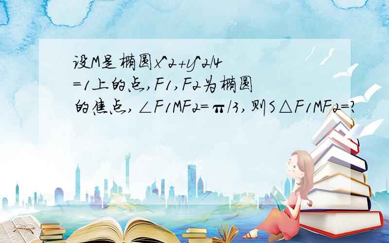 设M是椭圆x^2+y^2/4=1上的点,F1,F2为椭圆的焦点,∠F1MF2=π/3,则S△F1MF2=?