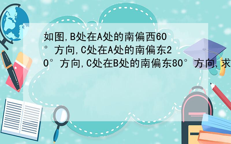 如图,B处在A处的南偏西60°方向,C处在A处的南偏东20°方向,C处在B处的南偏东80°方向,求∠ACB的度数.