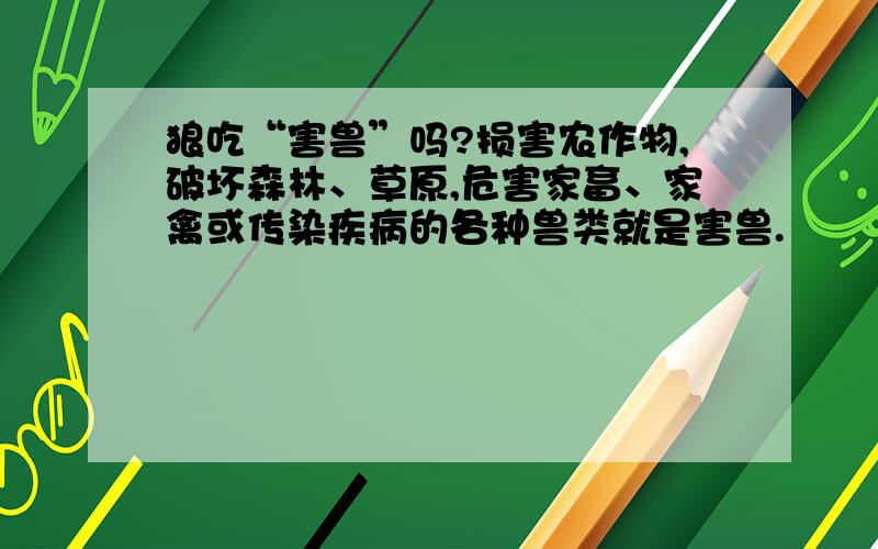 狼吃“害兽”吗?损害农作物,破坏森林、草原,危害家畜、家禽或传染疾病的各种兽类就是害兽.