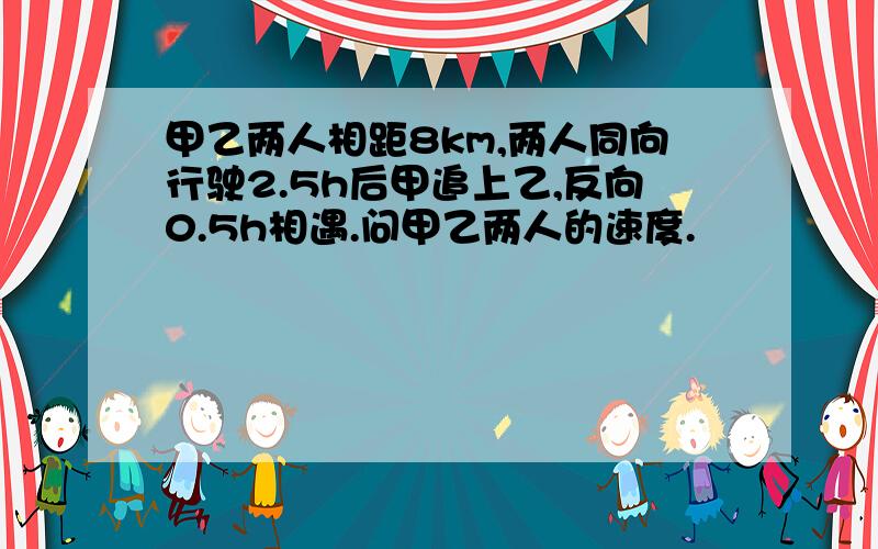 甲乙两人相距8km,两人同向行驶2.5h后甲追上乙,反向0.5h相遇.问甲乙两人的速度.