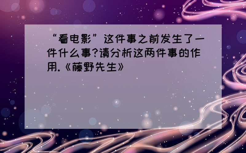 “看电影”这件事之前发生了一件什么事?请分析这两件事的作用.《藤野先生》