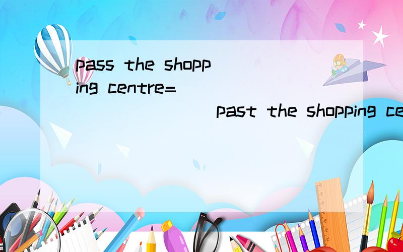 pass the shopping centre=___ ___ ___ past the shopping centr