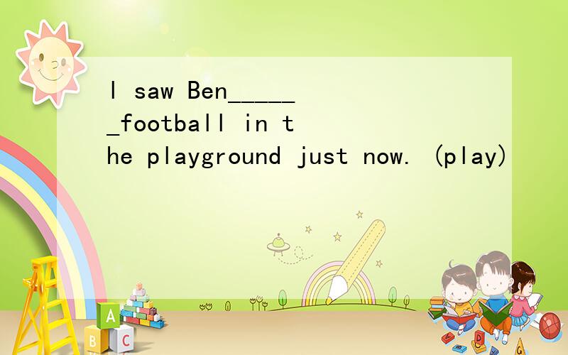 l saw Ben______football in the playground just now. (play)