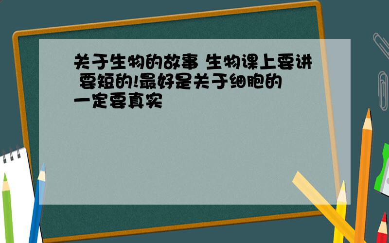 关于生物的故事 生物课上要讲 要短的!最好是关于细胞的 一定要真实