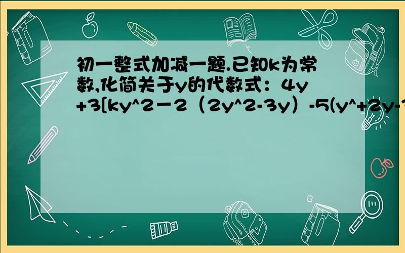 初一整式加减一题.已知k为常数,化简关于y的代数式：4y+3[ky^2－2（2y^2-3y）-5(y^+2y-3)]-4