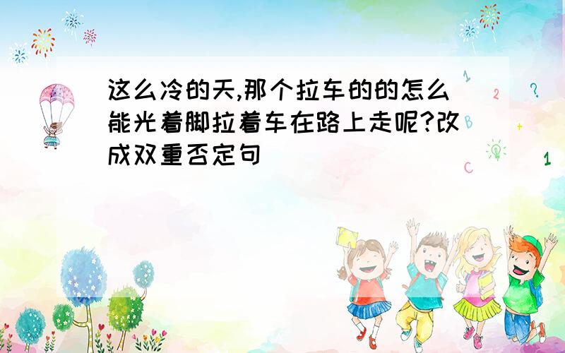 这么冷的天,那个拉车的的怎么能光着脚拉着车在路上走呢?改成双重否定句