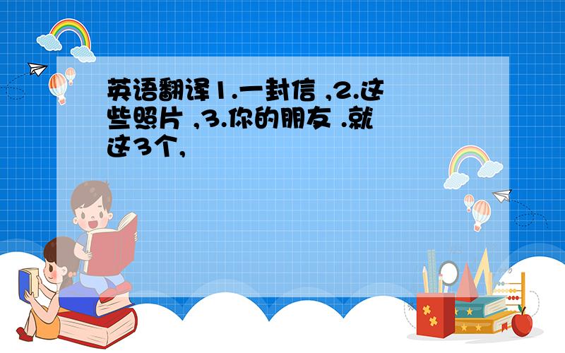 英语翻译1.一封信 ,2.这些照片 ,3.你的朋友 .就这3个,