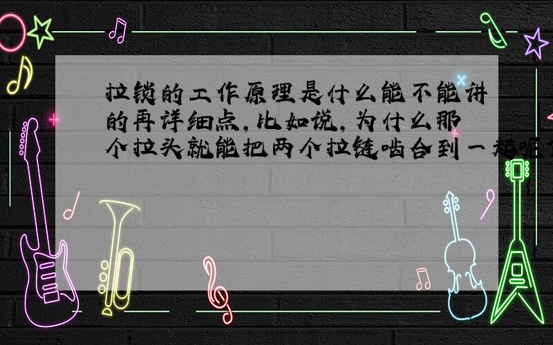 拉锁的工作原理是什么能不能讲的再详细点,比如说,为什么那个拉头就能把两个拉链啮合到一起呢?我自己要是想做出这么一个拉头和